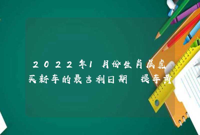 2022年1月份生肖属虎买新车的最吉利日期 提车黄道吉日